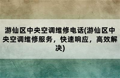 游仙区中央空调维修电话(游仙区中央空调维修服务，快速响应，高效解决)