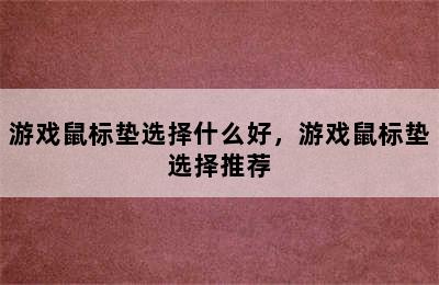 游戏鼠标垫选择什么好，游戏鼠标垫选择推荐