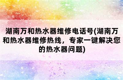 湖南万和热水器维修电话号(湖南万和热水器维修热线，专家一键解决您的热水器问题)