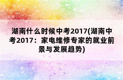 湖南什么时候中考2017(湖南中考2017：家电维修专家的就业前景与发展趋势)