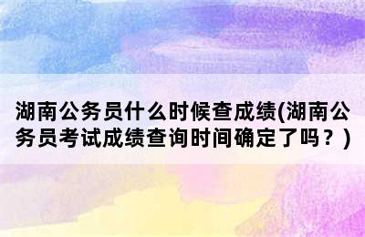 湖南公务员什么时候查成绩(湖南公务员考试成绩查询时间确定了吗？)