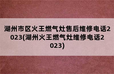 湖州市区火王燃气灶售后维修电话2023(湖州火王燃气灶维修电话2023)