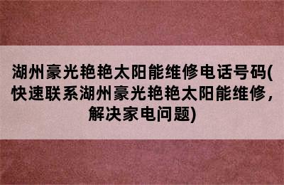 湖州豪光艳艳太阳能维修电话号码(快速联系湖州豪光艳艳太阳能维修，解决家电问题)