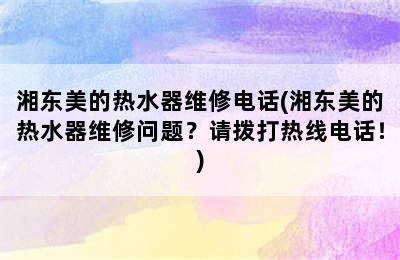 湘东美的热水器维修电话(湘东美的热水器维修问题？请拨打热线电话！)