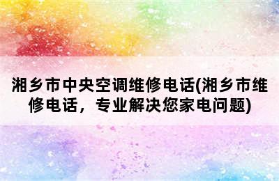 湘乡市中央空调维修电话(湘乡市维修电话，专业解决您家电问题)