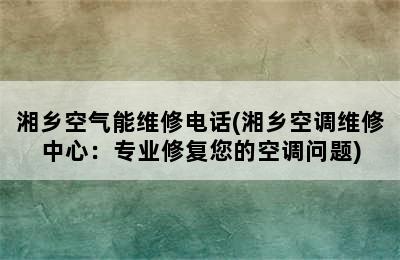 湘乡空气能维修电话(湘乡空调维修中心：专业修复您的空调问题)