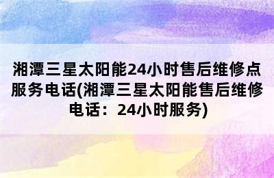 湘潭三星太阳能24小时售后维修点服务电话(湘潭三星太阳能售后维修电话：24小时服务)