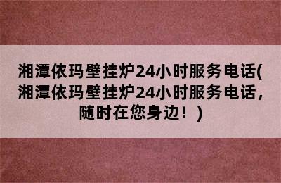 湘潭依玛壁挂炉24小时服务电话(湘潭依玛壁挂炉24小时服务电话，随时在您身边！)