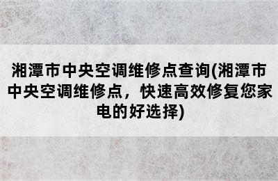 湘潭市中央空调维修点查询(湘潭市中央空调维修点，快速高效修复您家电的好选择)