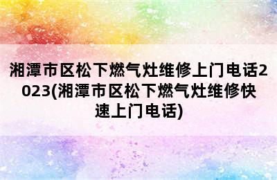 湘潭市区松下燃气灶维修上门电话2023(湘潭市区松下燃气灶维修快速上门电话)