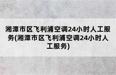 湘潭市区飞利浦空调24小时人工服务(湘潭市区飞利浦空调24小时人工服务)