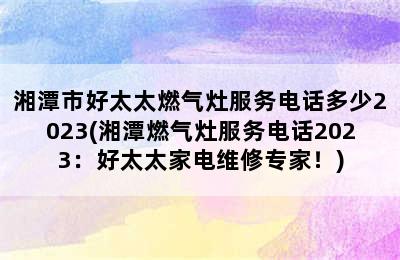 湘潭市好太太燃气灶服务电话多少2023(湘潭燃气灶服务电话2023：好太太家电维修专家！)