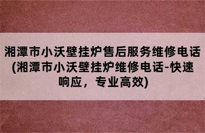 湘潭市小沃壁挂炉售后服务维修电话(湘潭市小沃壁挂炉维修电话-快速响应，专业高效)