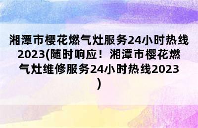 湘潭市樱花燃气灶服务24小时热线2023(随时响应！湘潭市樱花燃气灶维修服务24小时热线2023)