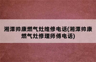 湘潭帅康燃气灶维修电话(湘潭帅康燃气灶修理师傅电话)