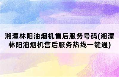 湘潭林阳油烟机售后服务号码(湘潭林阳油烟机售后服务热线一键通)