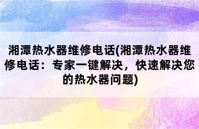 湘潭热水器维修电话(湘潭热水器维修电话：专家一键解决，快速解决您的热水器问题)