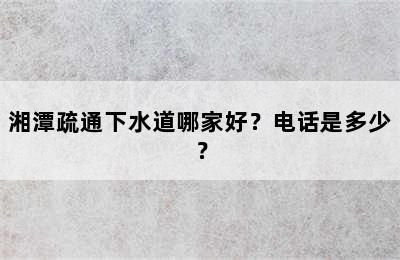 湘潭疏通下水道哪家好？电话是多少？