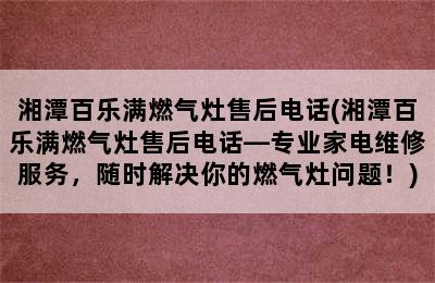 湘潭百乐满燃气灶售后电话(湘潭百乐满燃气灶售后电话—专业家电维修服务，随时解决你的燃气灶问题！)