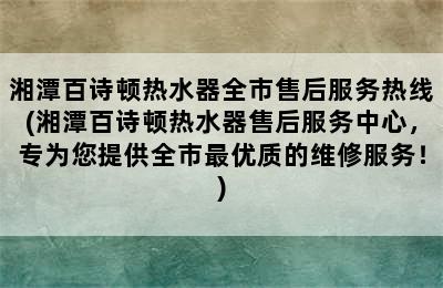 湘潭百诗顿热水器全市售后服务热线(湘潭百诗顿热水器售后服务中心，专为您提供全市最优质的维修服务！)