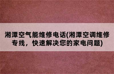 湘潭空气能维修电话(湘潭空调维修专线，快速解决您的家电问题)