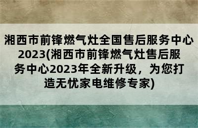 湘西市前锋燃气灶全国售后服务中心2023(湘西市前锋燃气灶售后服务中心2023年全新升级，为您打造无忧家电维修专家)