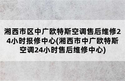 湘西市区中广欧特斯空调售后维修24小时报修中心(湘西市中广欧特斯空调24小时售后维修中心)