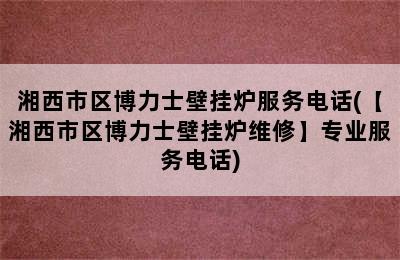 湘西市区博力士壁挂炉服务电话(【湘西市区博力士壁挂炉维修】专业服务电话)