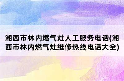 湘西市林内燃气灶人工服务电话(湘西市林内燃气灶维修热线电话大全)