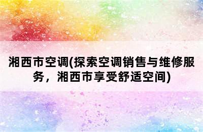 湘西市空调(探索空调销售与维修服务，湘西市享受舒适空间)