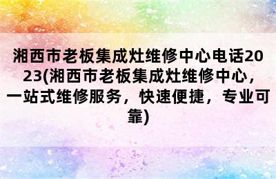 湘西市老板集成灶维修中心电话2023(湘西市老板集成灶维修中心，一站式维修服务，快速便捷，专业可靠)