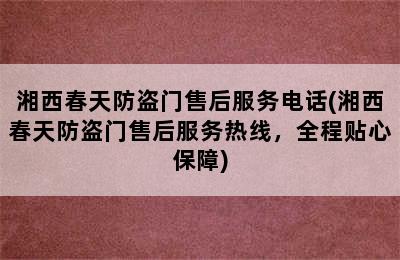 湘西春天防盗门售后服务电话(湘西春天防盗门售后服务热线，全程贴心保障)