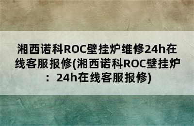 湘西诺科ROC壁挂炉维修24h在线客服报修(湘西诺科ROC壁挂炉：24h在线客服报修)