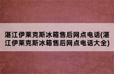 湛江伊莱克斯冰箱售后网点电话(湛江伊莱克斯冰箱售后网点电话大全)