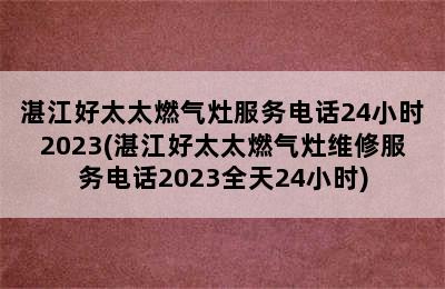 湛江好太太燃气灶服务电话24小时2023(湛江好太太燃气灶维修服务电话2023全天24小时)