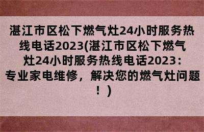 湛江市区松下燃气灶24小时服务热线电话2023(湛江市区松下燃气灶24小时服务热线电话2023：专业家电维修，解决您的燃气灶问题！)