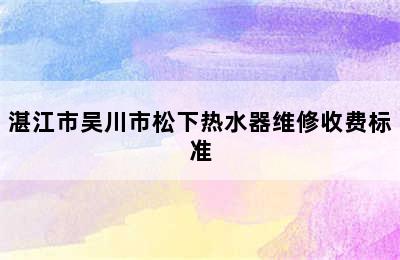 湛江市吴川市松下热水器维修收费标准