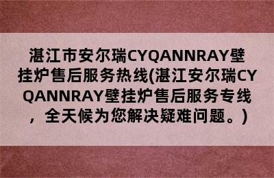 湛江市安尔瑞CYQANNRAY壁挂炉售后服务热线(湛江安尔瑞CYQANNRAY壁挂炉售后服务专线，全天候为您解决疑难问题。)