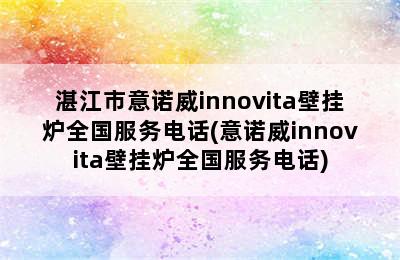 湛江市意诺威innovita壁挂炉全国服务电话(意诺威innovita壁挂炉全国服务电话)