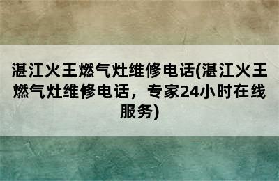 湛江火王燃气灶维修电话(湛江火王燃气灶维修电话，专家24小时在线服务)