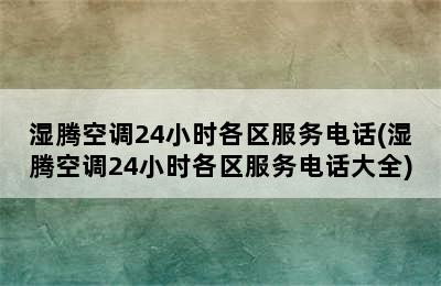 湿腾空调24小时各区服务电话(湿腾空调24小时各区服务电话大全)