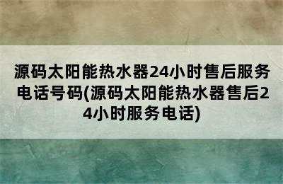 源码太阳能热水器24小时售后服务电话号码(源码太阳能热水器售后24小时服务电话)