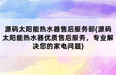 源码太阳能热水器售后服务部(源码太阳能热水器优质售后服务，专业解决您的家电问题)