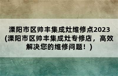 溧阳市区帅丰集成灶维修点2023(溧阳市区帅丰集成灶专修店，高效解决您的维修问题！)