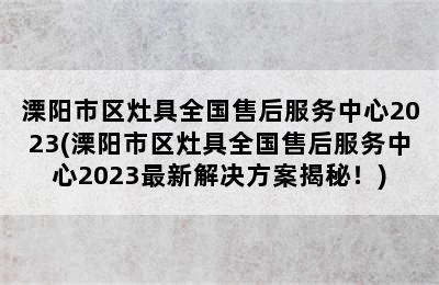 溧阳市区灶具全国售后服务中心2023(溧阳市区灶具全国售后服务中心2023最新解决方案揭秘！)