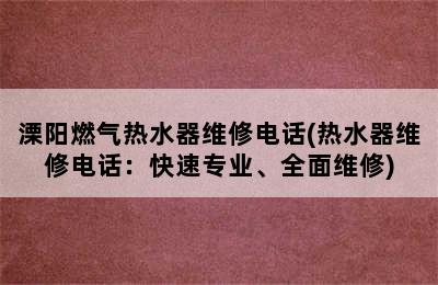 溧阳燃气热水器维修电话(热水器维修电话：快速专业、全面维修)