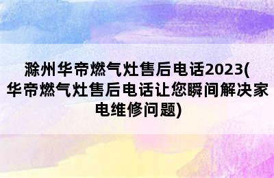 滁州华帝燃气灶售后电话2023(华帝燃气灶售后电话让您瞬间解决家电维修问题)