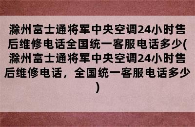 滁州富士通将军中央空调24小时售后维修电话全国统一客服电话多少(滁州富士通将军中央空调24小时售后维修电话，全国统一客服电话多少)