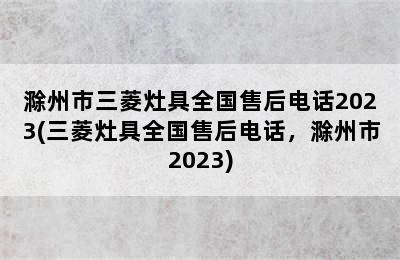 滁州市三菱灶具全国售后电话2023(三菱灶具全国售后电话，滁州市2023)