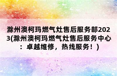 滁州澳柯玛燃气灶售后服务部2023(滁州澳柯玛燃气灶售后服务中心：卓越维修，热线服务！)